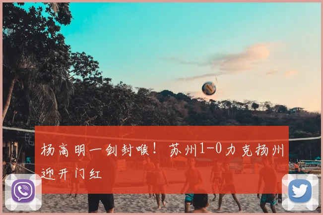 杨高明一剑封喉！苏州1-0力克扬州迎开门红