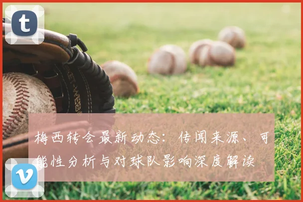 梅西转会最新动态：传闻来源、可能性分析与对球队影响深度解读