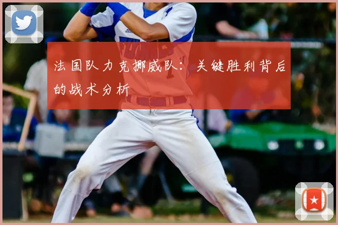 法国队力克挪威队：关键胜利背后的战术分析