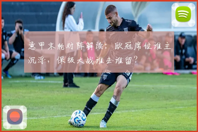 意甲末轮对阵解读：欧冠席位谁主沉浮，保级大战谁去谁留？