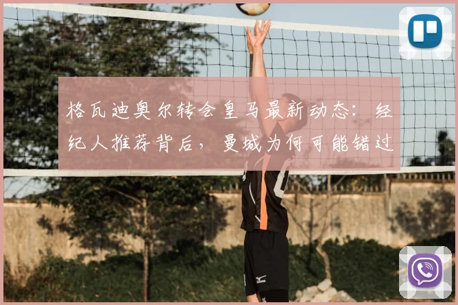 格瓦迪奥尔转会皇马最新动态:经纪人推荐背后,曼城为何可能错过这位顶级中卫?