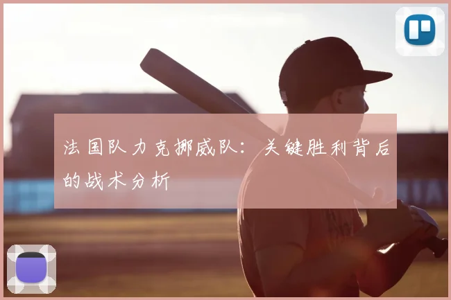 法国队力克挪威队：关键胜利背后的战术分析