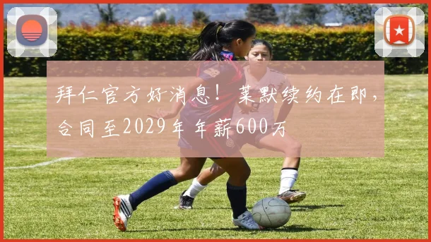 拜仁官方好消息！莱默续约在即，合同至2029年年薪600万