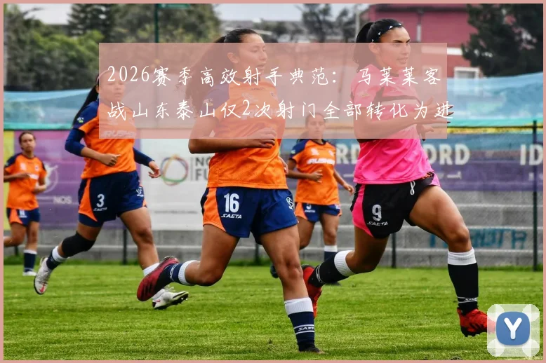 2026赛季高效射手典范：马莱莱客战山东泰山仅2次射门全部转化为进球，助球队客场取胜关键分析