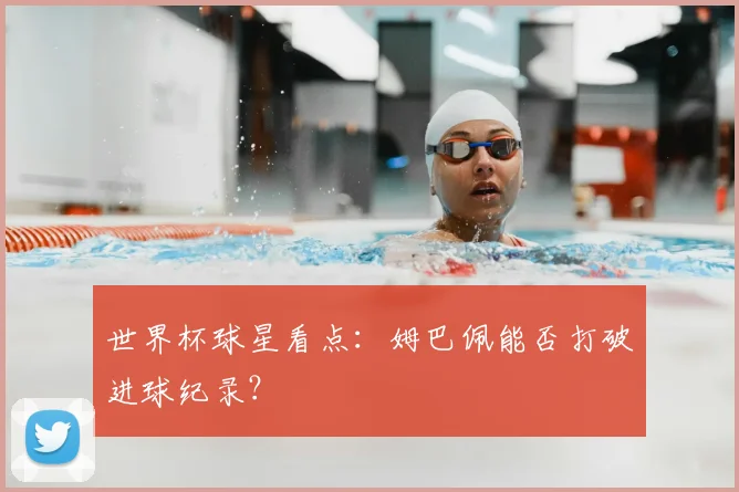 世界杯球星看点:姆巴佩能否打破进球纪录?