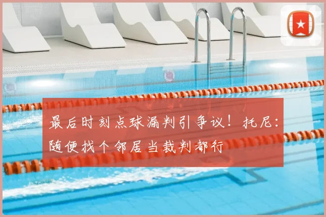 最后时刻点球漏判引争议！托尼：随便找个邻居当裁判都行