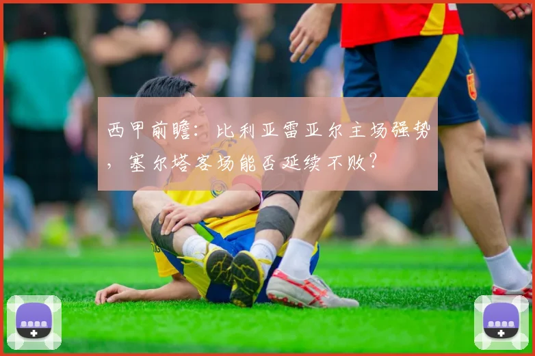 西甲前瞻:比利亚雷亚尔主场强势,塞尔塔客场能否延续不败?