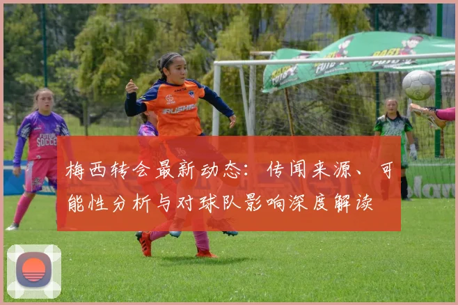 梅西转会最新动态：传闻来源、可能性分析与对球队影响深度解读