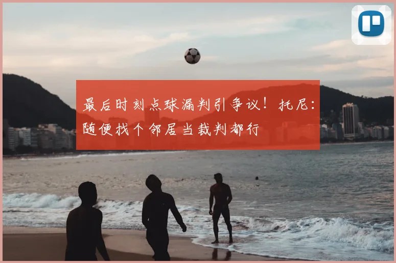最后时刻点球漏判引争议！托尼：随便找个邻居当裁判都行