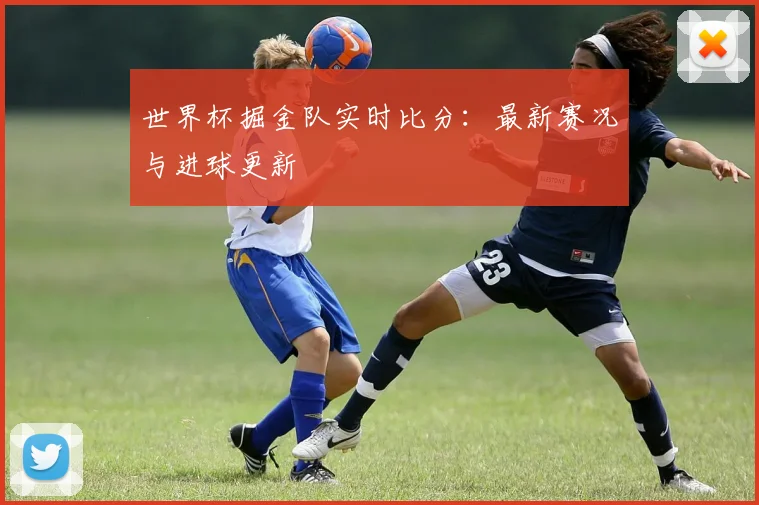 世界杯掘金队实时比分：最新赛况与进球更新