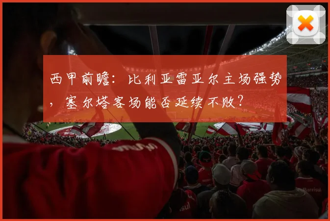 西甲前瞻:比利亚雷亚尔主场强势,塞尔塔客场能否延续不败?