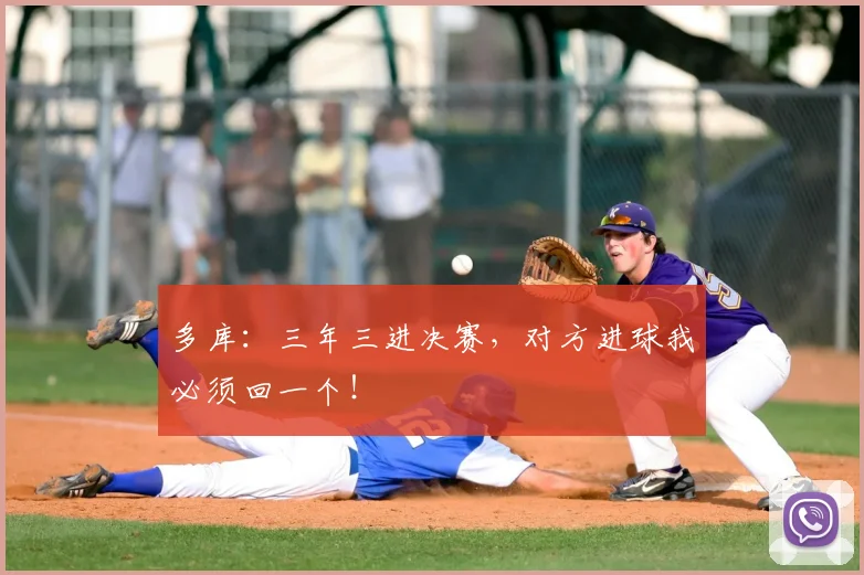 多库:三年三进决赛,对方进球我必须回一个!