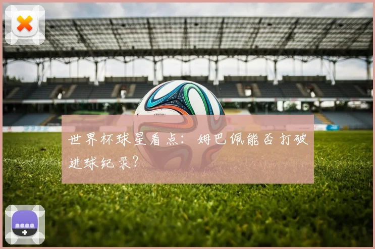 世界杯球星看点:姆巴佩能否打破进球纪录?