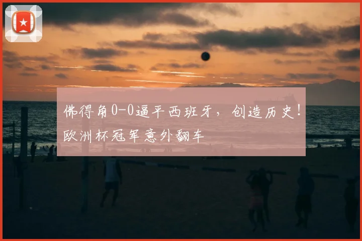 佛得角0-0逼平西班牙，创造历史！欧洲杯冠军意外翻车