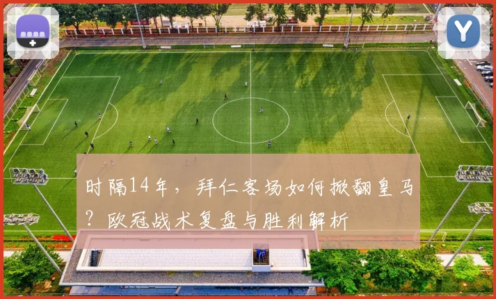 时隔14年,拜仁客场如何掀翻皇马?欧冠战术复盘与胜利解析