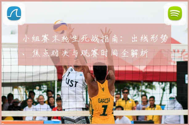 小组赛末轮生死战指南：出线形势、焦点对决与观赛时间全解析