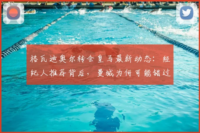 格瓦迪奥尔转会皇马最新动态:经纪人推荐背后,曼城为何可能错过这位顶级中卫?